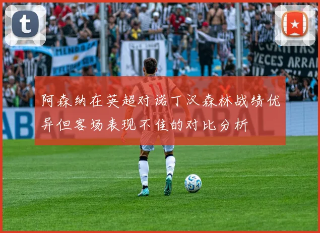阿森纳在英超对诺丁汉森林战绩优异但客场表现不佳的对比分析