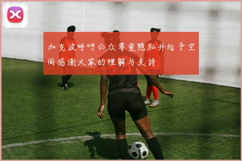 加克波呼吁公众尊重隐私并给予空间感谢大家的理解与支持