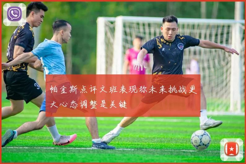帕金斯点评文班表现称未来挑战更大心态调整是关键