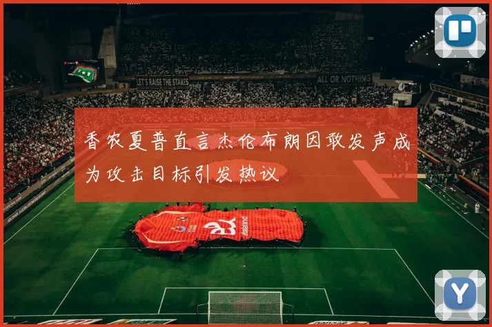 香农夏普直言杰伦布朗因敢发声成为攻击目标引发热议