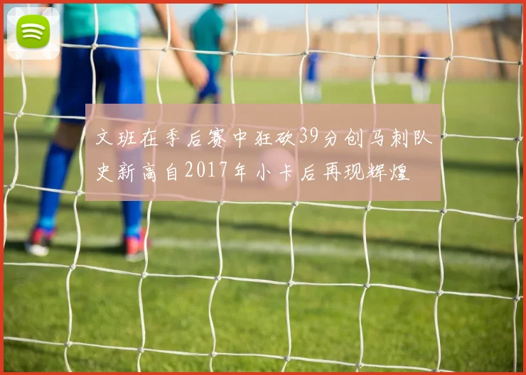 文班在季后赛中狂砍39分创马刺队史新高自2017年小卡后再现辉煌