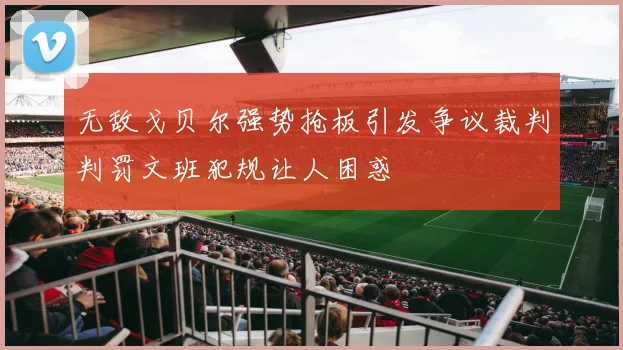 无敌戈贝尔强势抢板引发争议裁判判罚文班犯规让人困惑