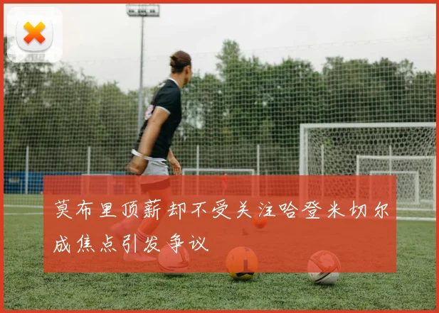 莫布里顶薪却不受关注哈登米切尔成焦点引发争议