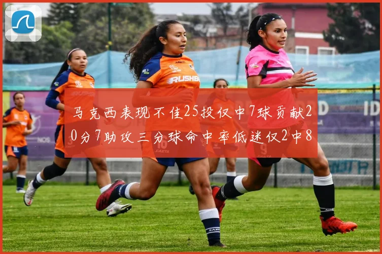 马克西表现不佳25投仅中7球贡献20分7助攻三分球命中率低迷仅2中8