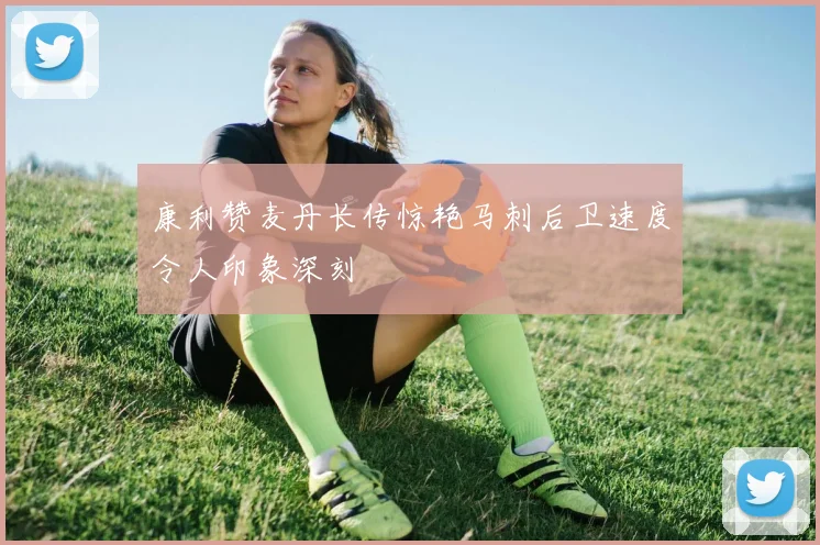 康利赞麦丹长传惊艳马刺后卫速度令人印象深刻