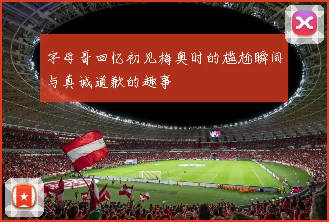 字母哥回忆初见梅奥时的尴尬瞬间与真诚道歉的趣事