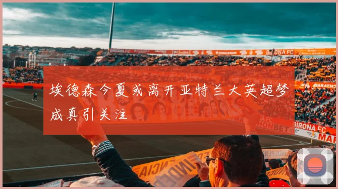 埃德森今夏或离开亚特兰大英超梦成真引关注