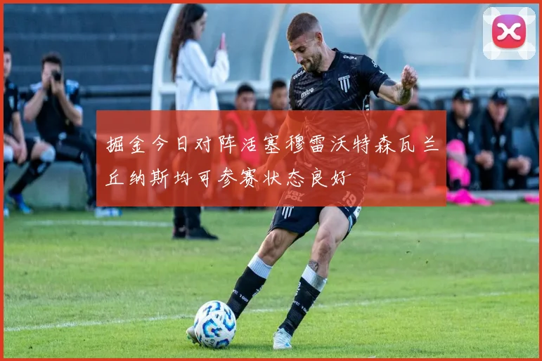 掘金今日对阵活塞穆雷沃特森瓦兰丘纳斯均可参赛状态良好