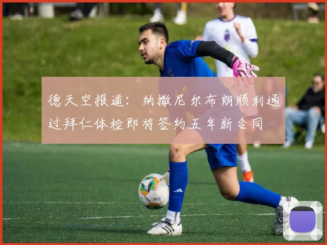 德天空报道：纳撒尼尔布朗顺利通过拜仁体检即将签约五年新合同