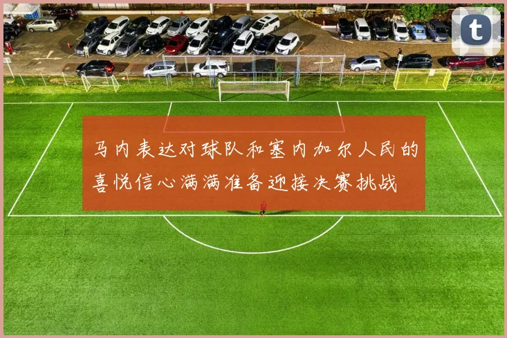 马内表达对球队和塞内加尔人民的喜悦信心满满准备迎接决赛挑战