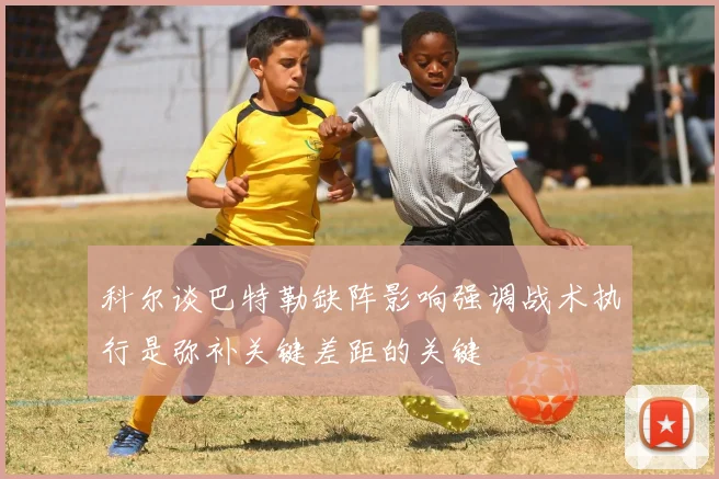 科尔谈巴特勒缺阵影响强调战术执行是弥补关键差距的关键