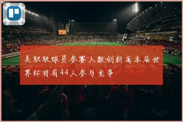 美职联球员参赛人数创新高本届世界杯将有44人参与竞争