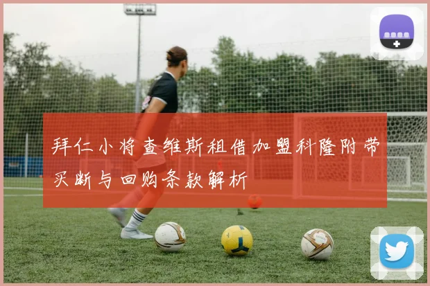 拜仁小将查维斯租借加盟科隆附带买断与回购条款解析