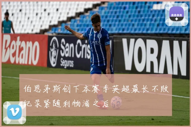 伯恩茅斯创下本赛季英超最长不败纪录紧随利物浦之后