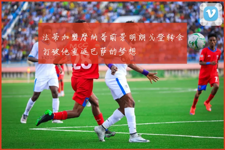 法蒂加盟摩纳哥前景明朗戈登转会打破他重返巴萨的梦想