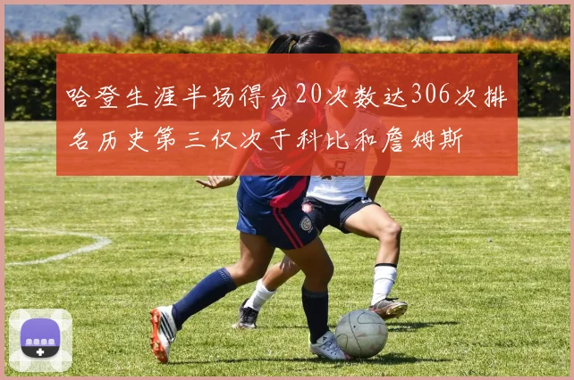 哈登生涯半场得分20次数达306次排名历史第三仅次于科比和詹姆斯