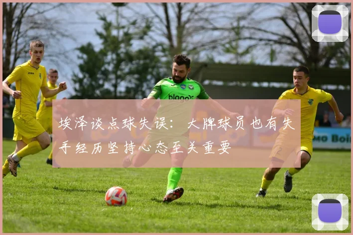 埃泽谈点球失误：大牌球员也有失手经历坚持心态至关重要