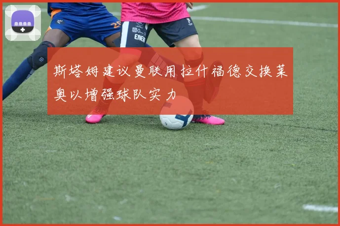 斯塔姆建议曼联用拉什福德交换莱奥以增强球队实力