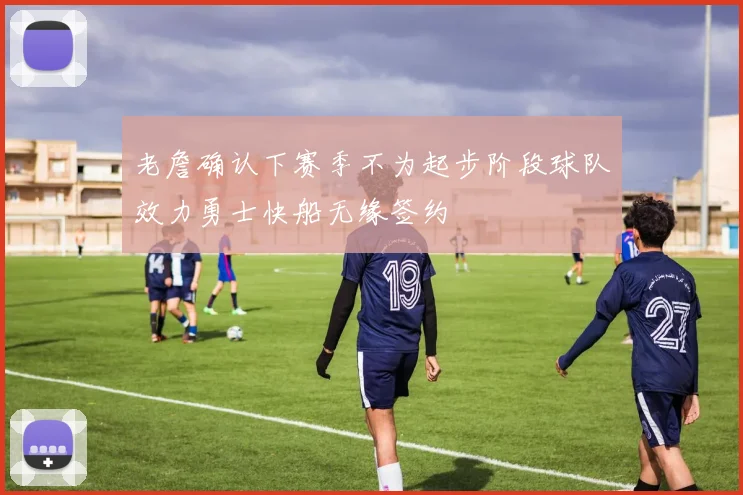 老詹确认下赛季不为起步阶段球队效力勇士快船无缘签约