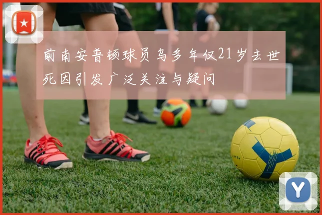 前南安普顿球员乌多年仅21岁去世死因引发广泛关注与疑问