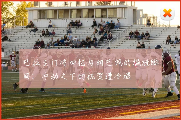 巴拉圭门将回忆与姆巴佩的尴尬瞬间：冲动之下的祝贺遭冷遇