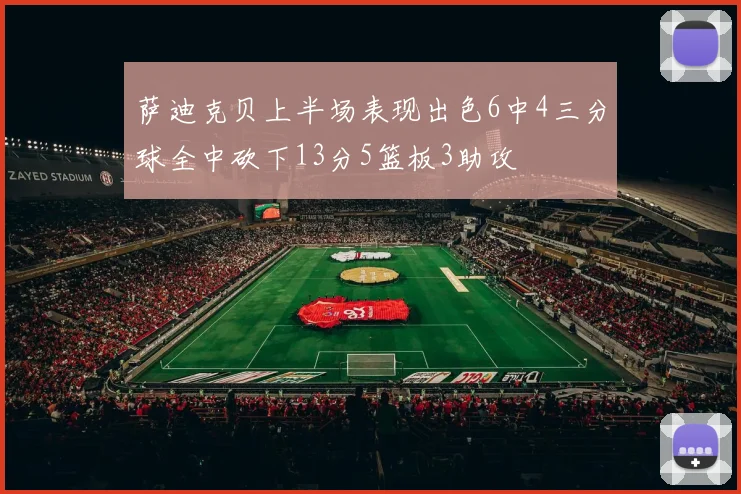 萨迪克贝上半场表现出色6中4三分球全中砍下13分5篮板3助攻