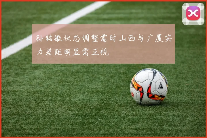 孙铭徽状态调整需时山西与广厦实力差距明显需正视