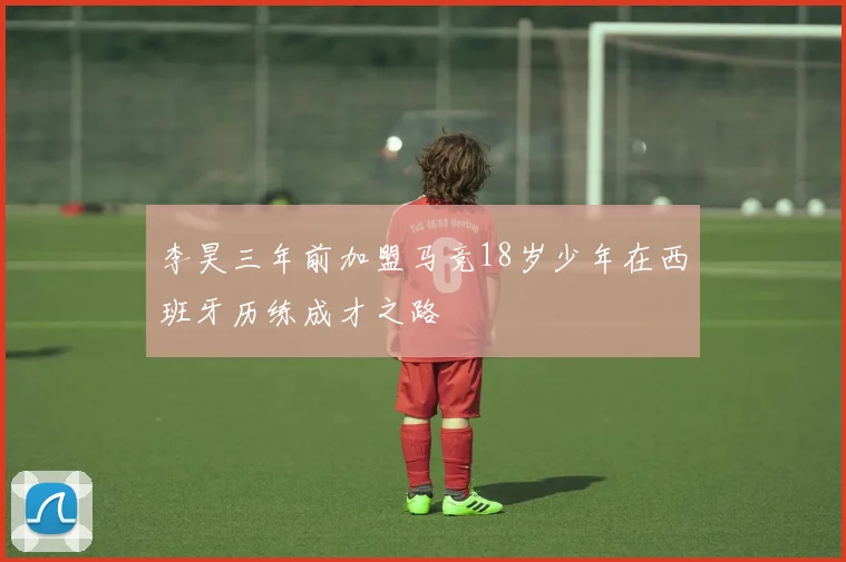 李昊三年前加盟马竞18岁少年在西班牙历练成才之路