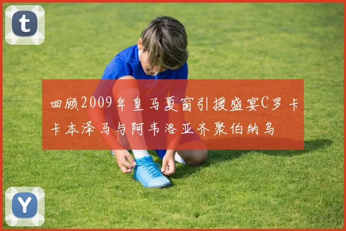 回顾2009年皇马夏窗引援盛宴C罗卡卡本泽马与阿韦洛亚齐聚伯纳乌