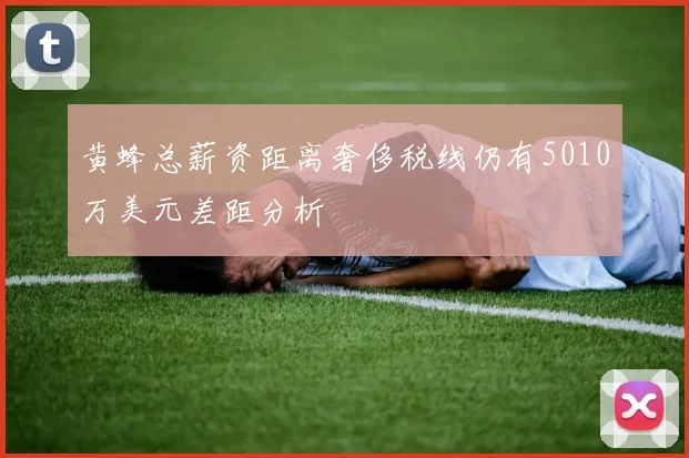 黄蜂总薪资距离奢侈税线仍有5010万美元差距分析