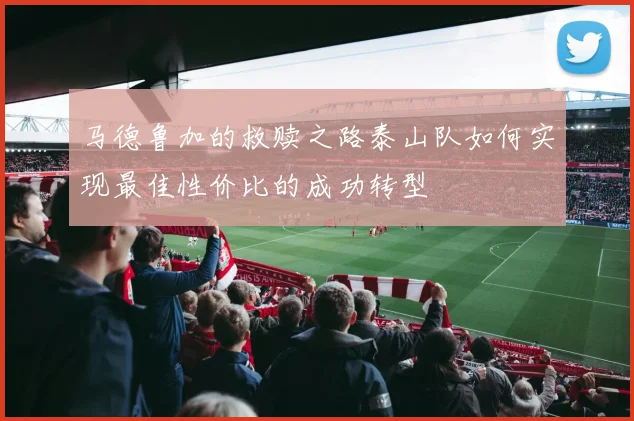 马德鲁加的救赎之路泰山队如何实现最佳性价比的成功转型