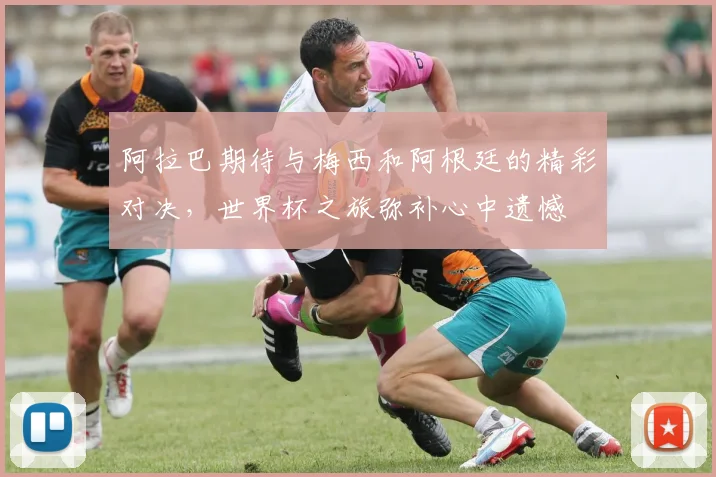 阿拉巴期待与梅西和阿根廷的精彩对决，世界杯之旅弥补心中遗憾