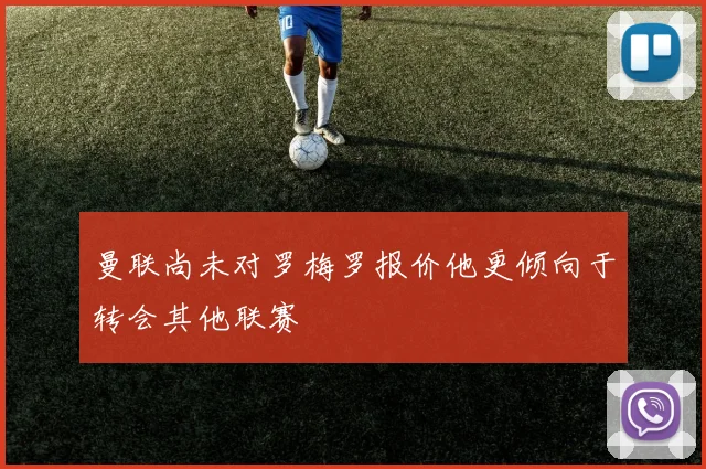 曼联尚未对罗梅罗报价他更倾向于转会其他联赛