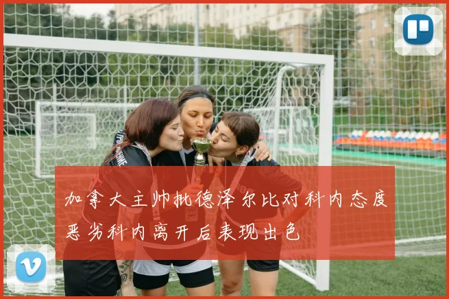 加拿大主帅批德泽尔比对科内态度恶劣科内离开后表现出色