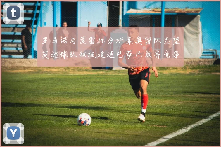 罗马诺与莫雷托分析莱奥留队无望英超球队积极追逐巴萨已放弃竞争