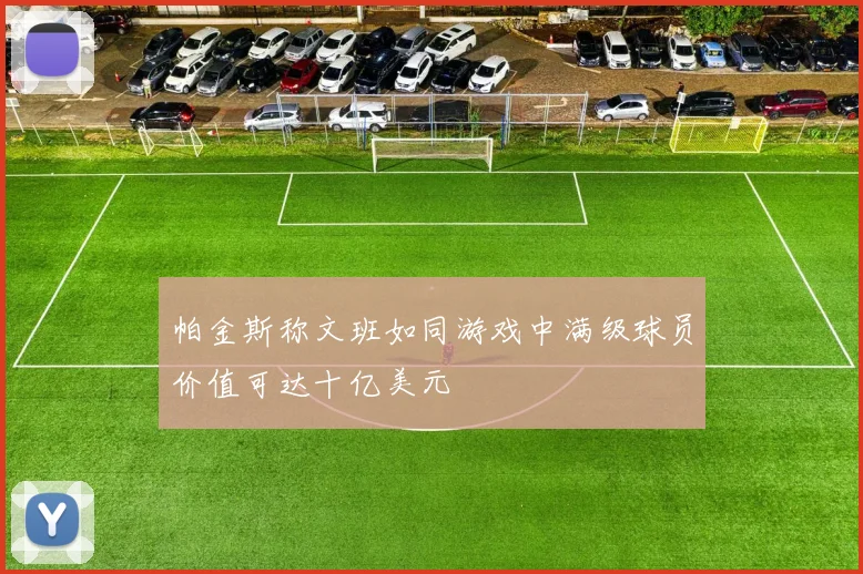 帕金斯称文班如同游戏中满级球员价值可达十亿美元